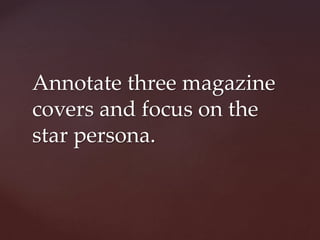 Annotate three magazine
covers and focus on the
star persona.
 
