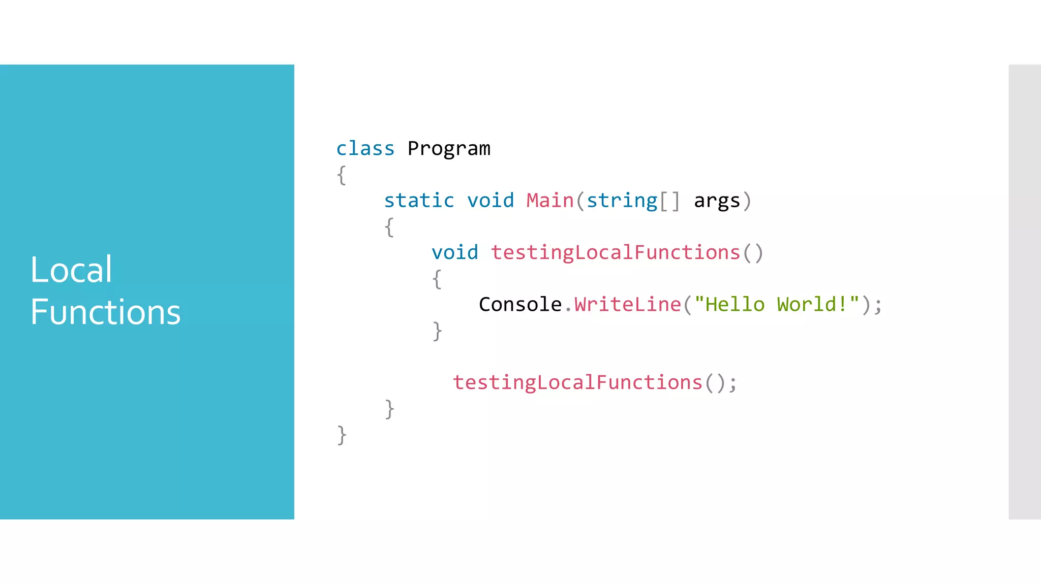 Local
Functions
class Program
{
static void Main(string[] args)
{
void testingLocalFunctions()
{
Console.WriteLine("Hello World!");
}
testingLocalFunctions();
}
}
 