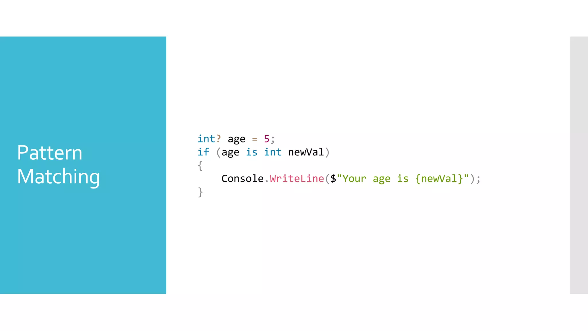 Pattern
Matching
int? age = 5;
if (age is int newVal)
{
Console.WriteLine($"Your age is {newVal}");
}
 