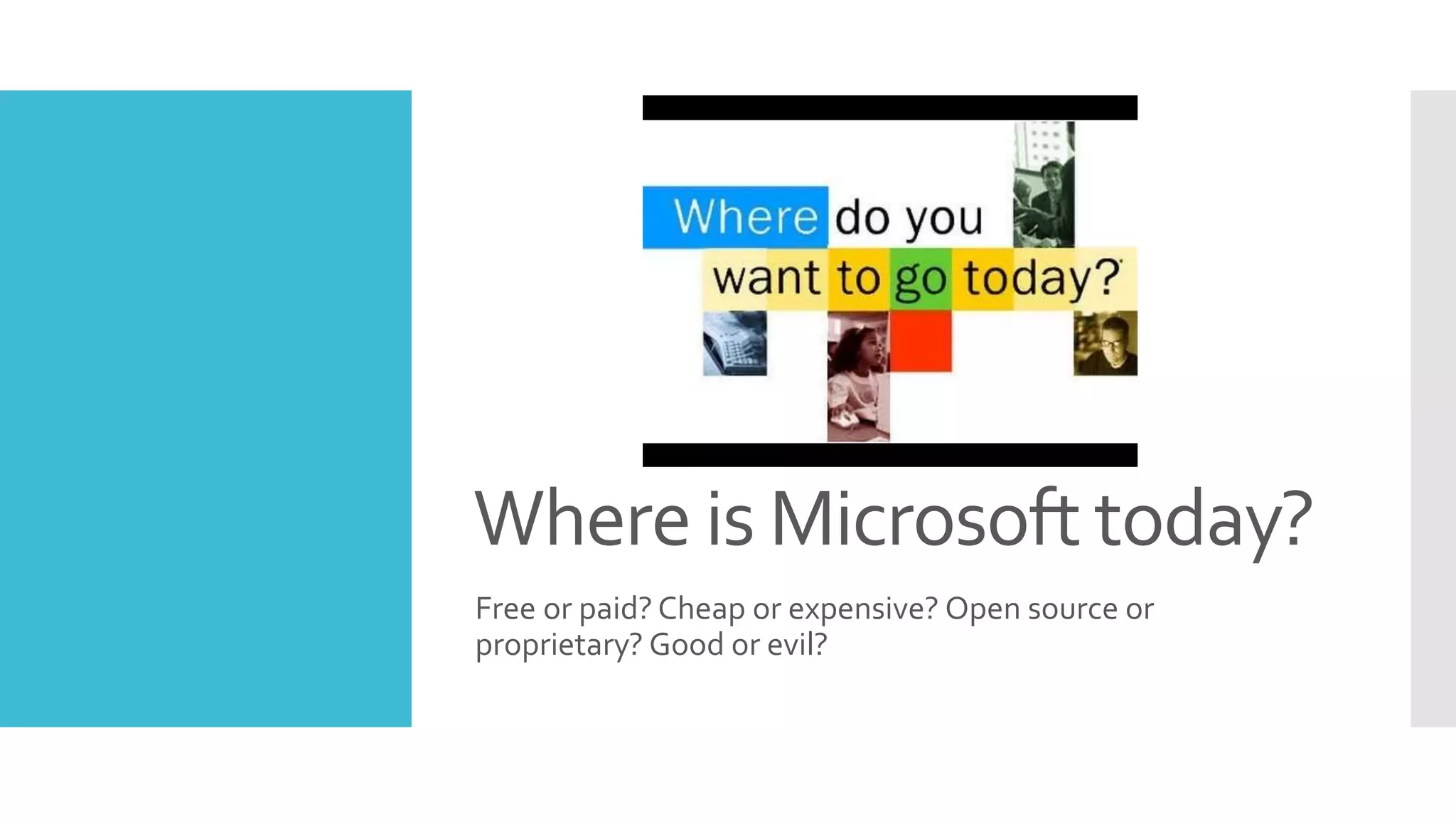Where is Microsoft today?
Free or paid? Cheap or expensive? Open source or
proprietary? Good or evil?
 