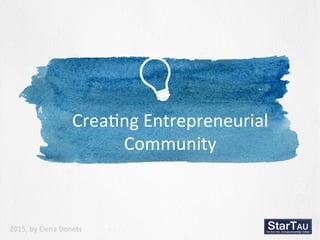 Crea%ng	
  Entrepreneurial	
  
Community	
  
2015,	
  by	
  Elena	
  Donets	
  
 