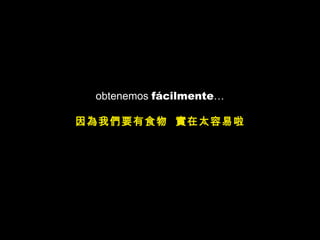 obtenemos  fácilmente … 因為我們要有食物  實在太容易啦 