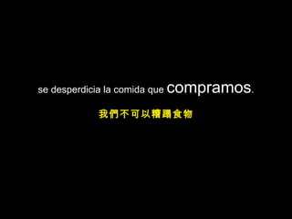 se desperdicia la comida que  compramos . 我們不可以糟蹋食物 