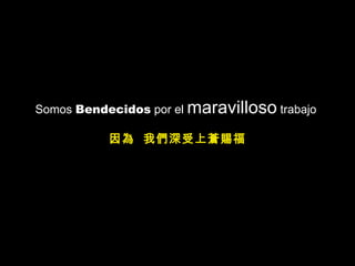 Somos  Bendecidos  por el  maravilloso  trabajo  因為  我們深受上蒼賜福 