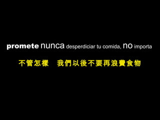 promete   nunca  desperdiciar tu comida,  no  importa  不管怎樣  我們以後不要再浪費食物 