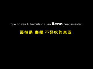 que no sea tu favorita o cuan  lleno  puedas estar. 那怕是 廉價 不好吃的東西   
