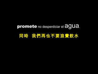 promete  no desperdiciar el  agua .  同時  我們再也不要浪費飲水 