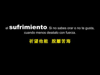 el  sufrimiento . Si no sabes orar o no te gusta, cuando menos deséalo con fuerza. 祈望他能  脫離苦海 