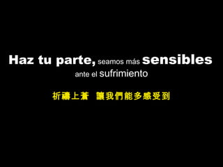 Haz tu parte,  seamos más  sensibles   ante el  sufrimiento 祈禱上蒼  讓我們能多感受到 