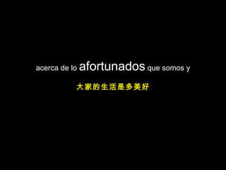 acerca de lo  afortunados  que somos y 大家的生活是多美好 
