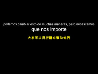 podemos cambiar esto de muchas maneras, pero necesitamos  que nos importe 大家可以用祈禱來幫助他們 