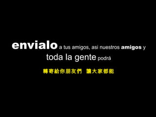envialo  a tus amigos, asi nuestros  amigos  y  toda la gente  podrá 轉寄給你朋友們  讓大家都能 