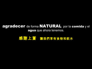 agradecer  de forma  NATURAL   por la  comida  y el  agua  que ahora tenemos. 感謝上蒼   讓我們享有食物和飲水 