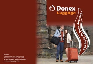 Donex
Luggage
Reg office:-
315/5,B-1, Indian Hume Pipe Compound,
Old Rohtak Road, Dayabasti, Delhi-110035
Tel: +91-11-65248874, Mobile:- 09958926325
E-mail: donexluggage@gmail.com
 
