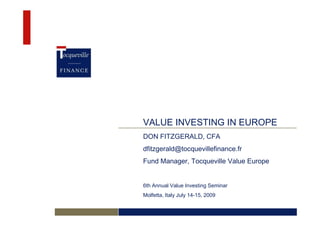 VALUE INVESTING IN EUROPE
DON FITZGERALD, CFA
dfitzgerald@tocquevillefinance.fr
Fund Manager, Tocqueville Value Europe


6th Annual Value Investing Seminar
Molfetta, Italy July 14-15, 2009
 