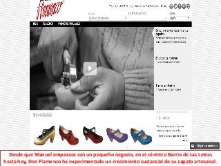 Desde que Manuel empezase con un pequeño negocio, en el céntrico Barrio de Las Letras
hasta hoy, Don Flamenco ha experimentado un crecimiento sustancial de su zapato artesanal.
 