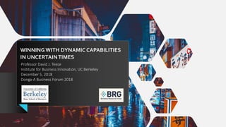 WINNING WITH DYNAMIC CAPABILITIES
IN UNCERTAINTIMES
Professor David J. Teece
Institute for Business Innovation, UC Berkeley
December 5, 2018
Donga-A Business Forum 2018
 