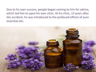 Gary Young learned more about essential oils from his
patients at his clinic. He began using them himself and found
the oi...