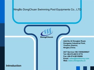 PowerPoint Template

NingBo DongChuan Swimming Pool Equipments Co., LTD

Add:No.32 Dongbei Road,
Dongqiao Industrial Park,
Yinzhou District,
Ningbo,China.
24/7 Service:+86-15958299927
Tel:+86-574-8815 9779
Fax:+86-574-88159668
Email: sales@bestbonny.com
Web: www.chinapools.cn

Introduction

 