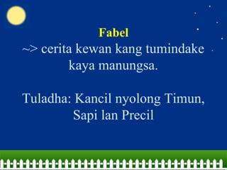 Fabel
~> cerita kewan kang tumindake
kaya manungsa.
Tuladha: Kancil nyolong Timun,
Sapi lan Precil
 