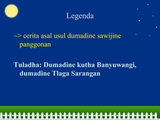 Legenda
~> cerita asal usul dumadine sawijine
panggonan
Tuladha: Dumadine kutha Banyuwangi,
dumadine Tlaga Sarangan
 