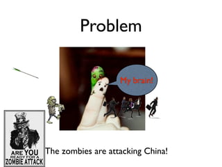 Problem

                     My brain!




• The zombies are attacking China!
 