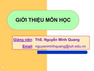1
GiỚI THIỆU MÔN HỌC
Giảng viên: ThS. Nguyễn Minh Quang
Email: nguyenminhquang@iuh.edu.vn
 