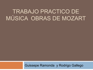 TRABAJO PRACTICO DE 
MÚSICA OBRAS DE MOZART 
Guissepe Ramonda y Rodrigo Gallego 
 