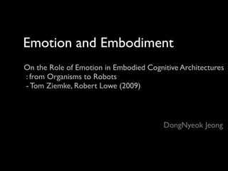 Emotion and Embodiment
On the Role of Emotion in Embodied Cognitive Architectures
: from Organisms to Robots
- Tom Ziemke, Robert Lowe (2009)



                                        DongNyeok Jeong
 