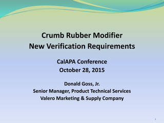 Crumb Rubber Modifier
New Verification Requirements
CalAPA Conference
October 28, 2015
Donald Goss, Jr.
Senior Manager, Product Technical Services
Valero Marketing & Supply Company
1
 