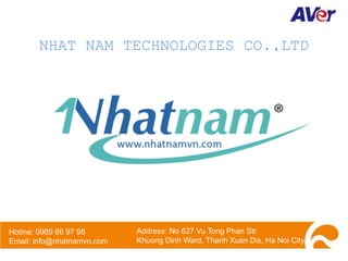 NHAT NAM TECHNOLOGIES CO.,LTD
Hotine: 0989 66 97 98
Email: info@nhatnamvn.com
Address: No 627 Vu Tong Phan Str
Khuong Dinh Ward, Thanh Xuan Dis, Ha Noi City
 