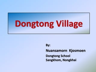 Dongtong Village
By:
Nuansamorn Kjosmoen
Dongtong School
Sangkhom, Nongkhai
 