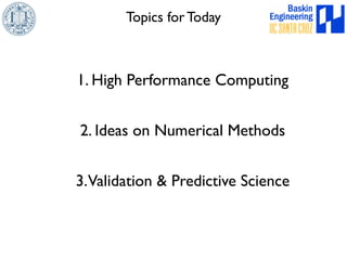 Topics for Today 
1. High Performance Computing 
2. Ideas on Numerical Methods 
3. Validation & Predictive Science 
 