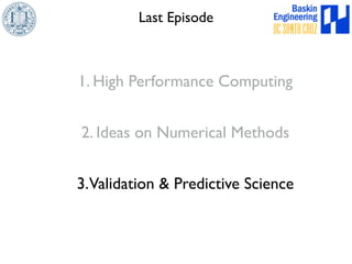 Last Episode 
1. High Performance Computing 
2. Ideas on Numerical Methods 
3. Validation  Predictive Science 
 