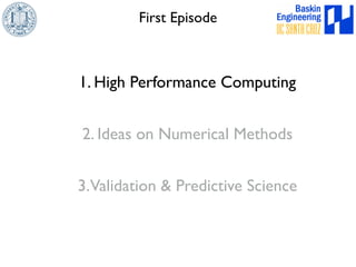 First Episode 
1. High Performance Computing 
2. Ideas on Numerical Methods 
3. Validation & Predictive Science 
 