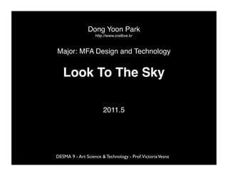 Dong Yoon Park!
                    http://www.cre8ive.kr!



Major: MFA Design and Technology!


   Look To The Sky!

                        2011.5!




DESMA 9 - Art Science & Technology - Prof.Victoria Vesna	

 