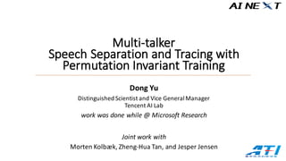 Dong	Yu
Distinguished	Scientist	and	Vice	General	Manager	
Tencent AI	Lab
work	was	done	while	@	Microsoft	Research
Joint	work	with	
Morten	Kolbæk,	Zheng-Hua	Tan,	and	Jesper	Jensen
Multi-talker	
Speech	Separation	and	Tracing	with	
Permutation	Invariant	Training
 
