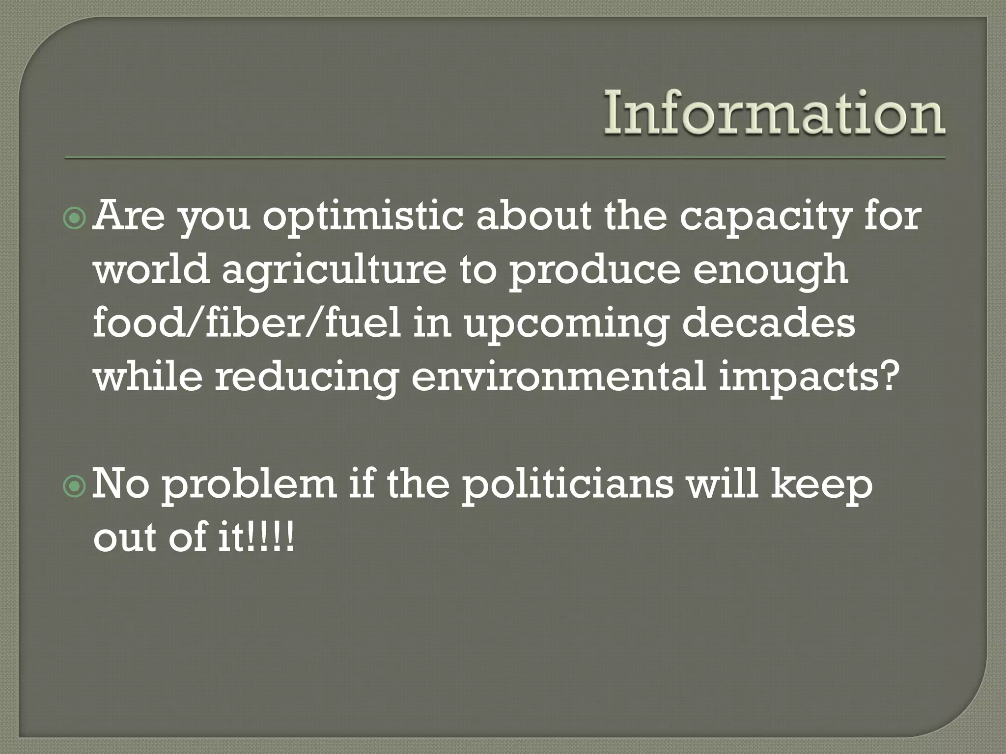  Areyou optimistic about the capacity for
 world agriculture to produce enough
 food/fiber/fuel in upcoming decades
 while reducing environmental impacts?

 Noproblem if the politicians will keep
 out of it!!!!
 