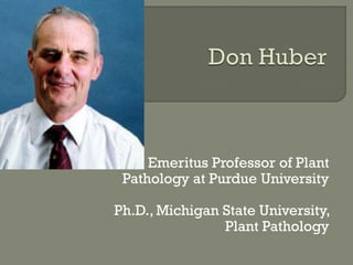 Emeritus Professor of Plant
 Pathology at Purdue University

Ph.D., Michigan State University,
                Plant Pathology
 