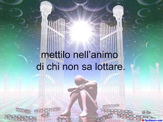 mettilo nell’animo  di chi non sa lottare. 