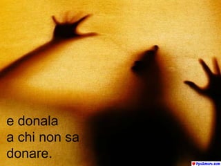 e donala  a chi non sa  donare. 
