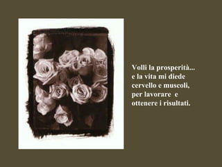 Volli la prosperità... e la vita mi diede  cervello e muscoli, per lavorare  e ottenere i risultati. 