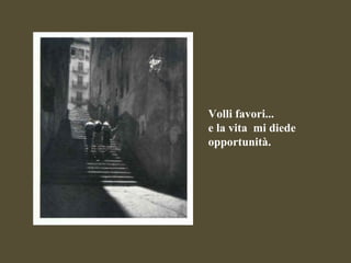 Volli favori... e la vita  mi diede opportunità.  