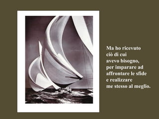 Ma ho ricevuto  ciò di cui  avevo bisogno,  per imparare ad affrontare le sfide  e realizzare  me stesso al meglio. 