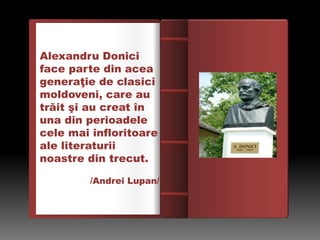 Введение
Alexandru Donici
face parte din acea
generaţie de clasici
moldoveni, care au
trăit şi au creat în
una din perioadele
cele mai înfloritoare
ale literaturii
noastre din trecut.
/Andrei Lupan/
 