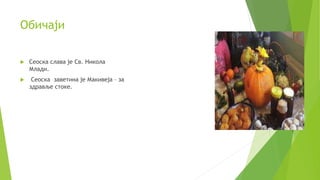 Обичаји
 Сеоска слава је Св. Никола
Млади.
 Сеоска заветина је Макивеја – за
здравље стоке.
 