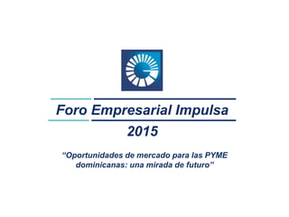 Foro Empresarial Impulsa
2015
“Oportunidades de mercado para las PYME
dominicanas: una mirada de futuro”
 