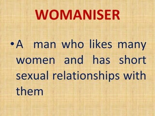 WOMANISER A  man who likes many women and has short sexual relationships with them 