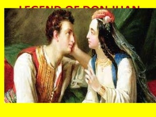 LEGEND OF DON JUAN In the legend, Don Juan is a famous lover and scoundrel who has made more than a thousand sexual conquests.  While preparing to seduce the young noble lady Donna Ana, he is discovered by her father, the Commander, who challenges him to a duel.  