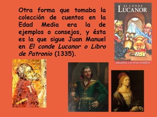 Otra forma que tomaba la colección de cuentos en la Edad Media era la de ejemplos o consejos, y ésta es la que sigue Juan Manuel en  El conde Lucanor o Libro de Patronio  (1335).   
